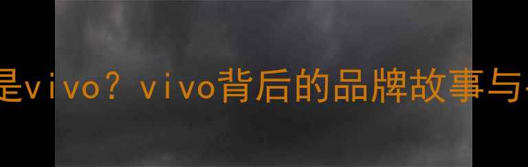 步步高母公司是vivovivo背后的品牌故事与手机选购指南