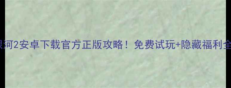 浴火银河2安卓下载官方正版攻略免费试玩隐藏福利全公开