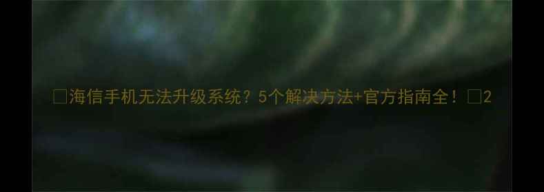 海信手机无法升级系统5个解决方法官方指南全