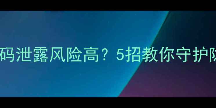 图片 📱海宁用户必看！手机WiFi密码泄露风险高？5招教你守护隐私+提升网速（附设备实测）