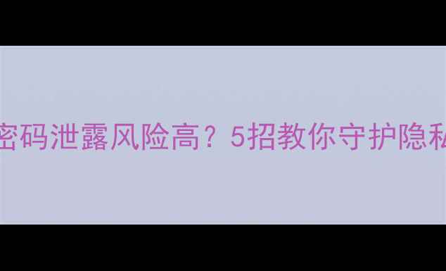 海宁用户必看手机WiFi密码泄露风险高5招教你守护隐私提升网速附设备实测