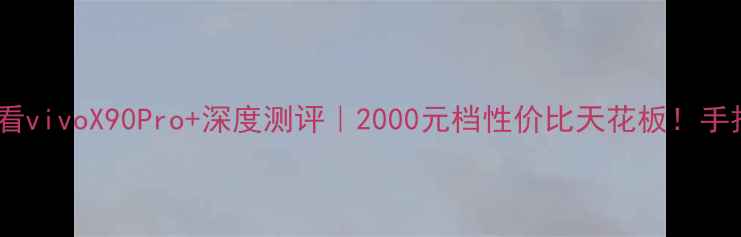 图片 📱爆款旗舰必看vivoX90Pro+深度测评｜2000元档性价比天花板！手把手教你选机1
