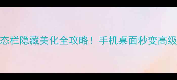 图片 📱状态栏隐藏美化全攻略！手机桌面秒变高级感！