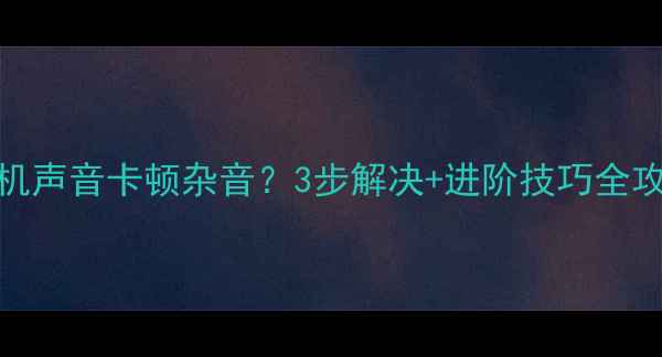 王者荣耀手机声音卡顿杂音3步解决进阶技巧全攻略亲测有效