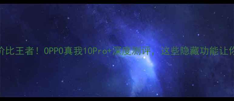 图片 📱真我系列性价比王者！OPPO真我10Pro+深度测评，这些隐藏功能让你后悔没早买！