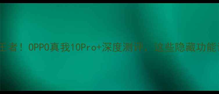 真我系列性价比王者OPPO真我10Pro深度测评这些隐藏功能让你后悔没早买