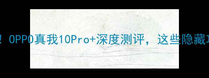 图片 📱真我系列性价比王者！OPPO真我10Pro+深度测评，这些隐藏功能让你后悔没早买！2