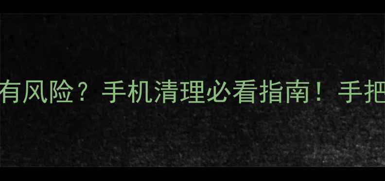 图片 📱系统文件删除有风险？手机清理必看指南！手把手教你安全操作