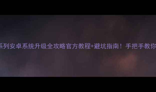 图片 📱索尼Xperia系列安卓系统升级全攻略官方教程+避坑指南！手把手教你轻松升新系统1