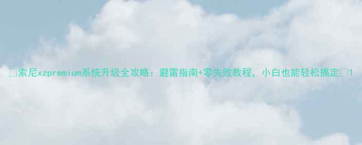 图片 📱索尼xzpremium系统升级全攻略：避雷指南+零失败教程，小白也能轻松搞定🔧1