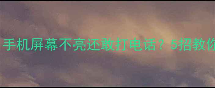 紧急处理手机屏幕不亮还敢打电话5招教你秒速复活