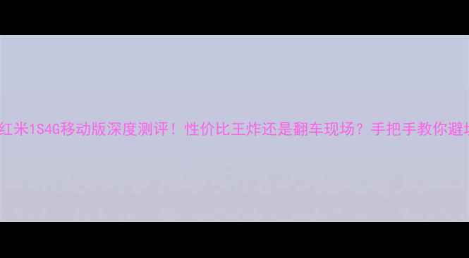 图片 📱红米1S4G移动版深度测评！性价比王炸还是翻车现场？手把手教你避坑2