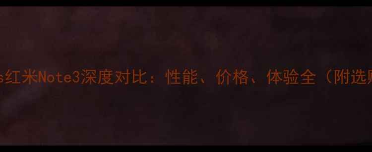 红米3vs红米Note3深度对比性能价格体验全附选购指南