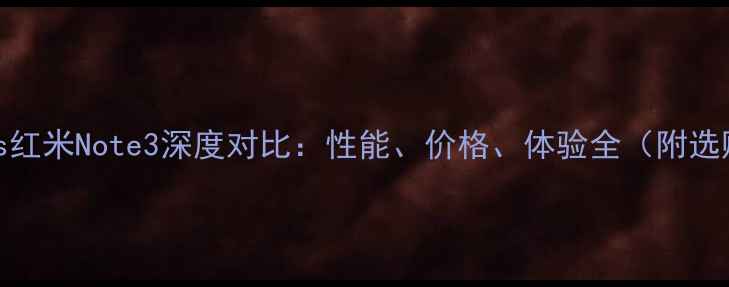 图片 📱红米3vs红米Note3深度对比：性能、价格、体验全（附选购指南）2