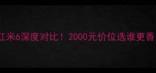 图片 📱红米6Pro和红米6深度对比！2000元价位选谁更香？附避坑指南1