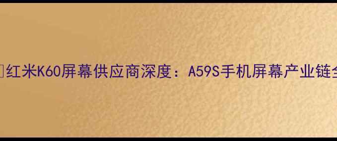 图片 📱红米K60屏幕供应商深度：A59S手机屏幕产业链全