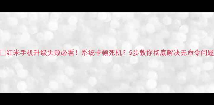 红米手机升级失败必看系统卡顿死机5步教你彻底解决无命令问题