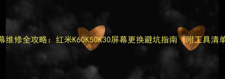 红米手机屏幕维修全攻略红米K60K50K30屏幕更换避坑指南附工具清单步骤图解