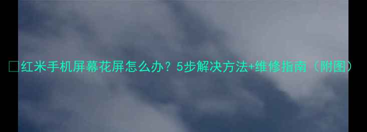 图片 📱红米手机屏幕花屏怎么办？5步解决方法+维修指南（附图）