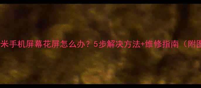 图片 📱红米手机屏幕花屏怎么办？5步解决方法+维修指南（附图）2