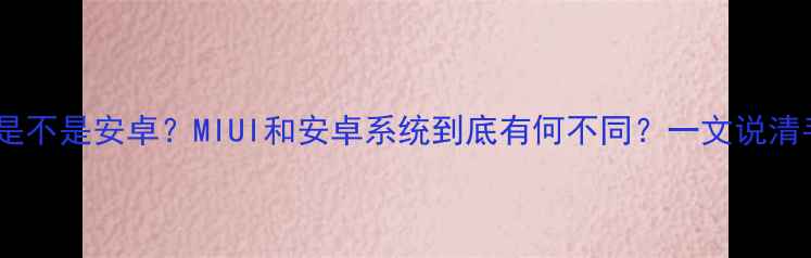 图片 📱红米系统到底是不是安卓？MIUI和安卓系统到底有何不同？一文说清手机系统真相！2