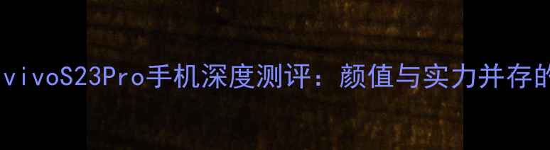 职场精英必备vivoS23Pro手机深度测评颜值与实力并存的移动名片