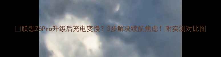 联想Z6Pro升级后充电变慢3步解决续航焦虑附实测对比图