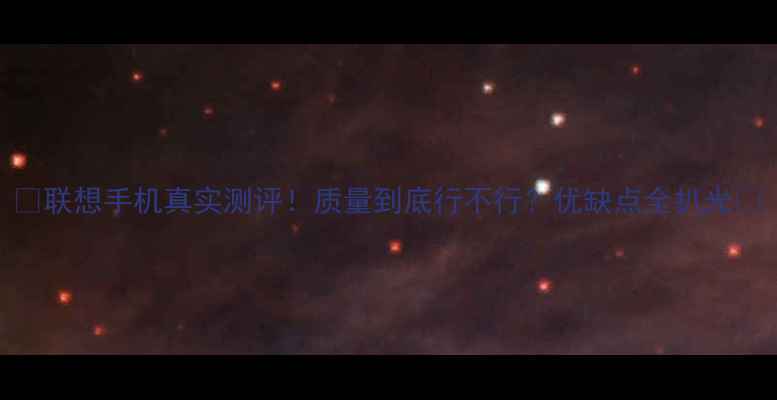 图片 📱联想手机真实测评！质量到底行不行？优缺点全扒光🔥