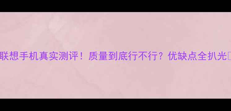图片 📱联想手机真实测评！质量到底行不行？优缺点全扒光🔥1