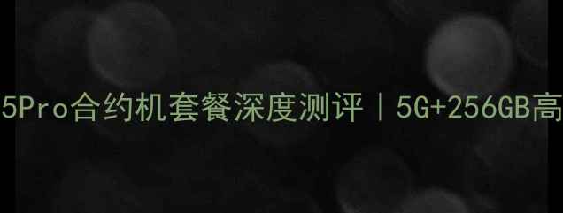 联通iPhone15Pro合约机套餐深度测评5G256GB高性价比方案全