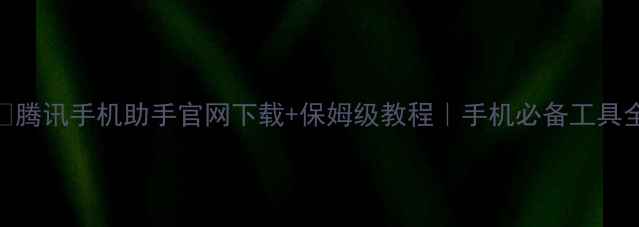 图片 📱腾讯手机助手官网下载+保姆级教程｜手机必备工具全