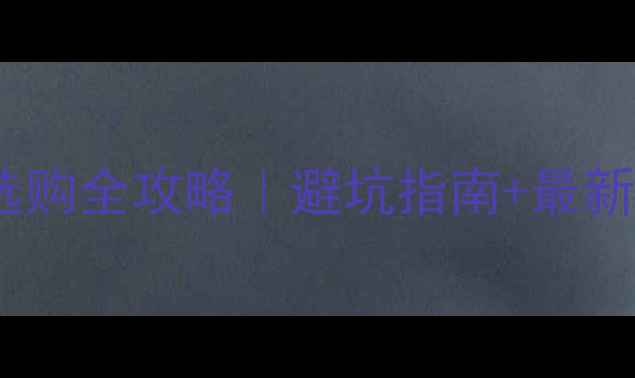 芯片电池手机选购全攻略避坑指南最新附机型对比