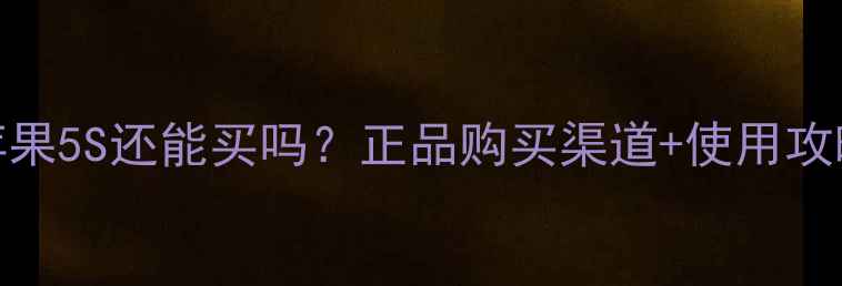 苹果5S还能买吗正品购买渠道使用攻略全