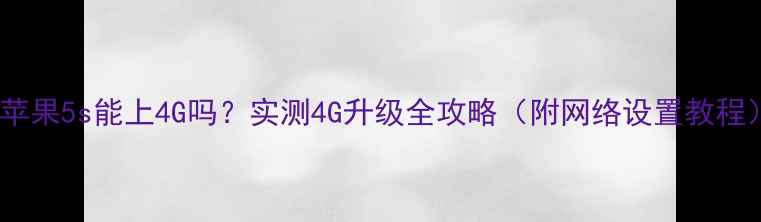 图片 📱苹果5s能上4G吗？实测4G升级全攻略（附网络设置教程）1