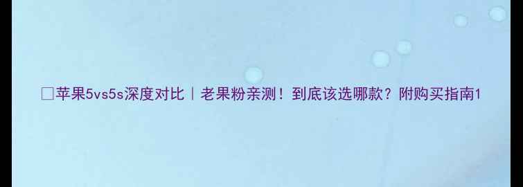 苹果5vs5s深度对比老果粉亲测到底该选哪款附购买指南
