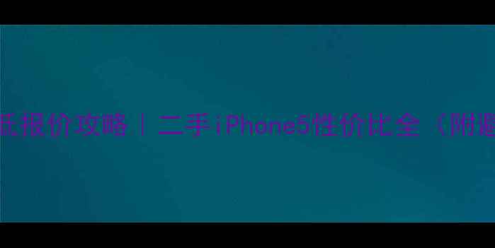 苹果5最低报价攻略二手iPhone5性价比全附避坑指南