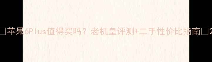 图片 📱苹果6Plus值得买吗？老机皇评测+二手性价比指南🔥2