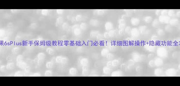 图片 📱苹果6sPlus新手保姆级教程零基础入门必看！详细图解操作+隐藏功能全攻略2