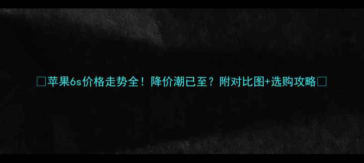 苹果6s价格走势全降价潮已至附对比图选购攻略