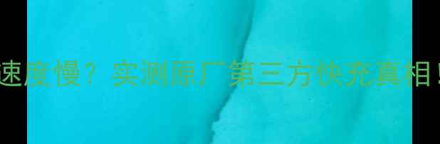 苹果6s充电速度慢实测原厂第三方快充真相附避坑指南