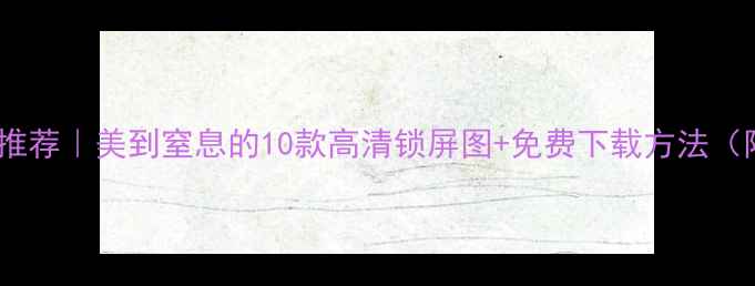 苹果6s壁纸推荐美到窒息的10款高清锁屏图免费下载方法附设置教程