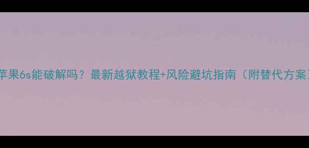 图片 📱苹果6s能破解吗？最新越狱教程+风险避坑指南（附替代方案）2