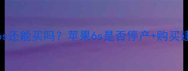 苹果6s还能买吗苹果6s是否停产购买建议全