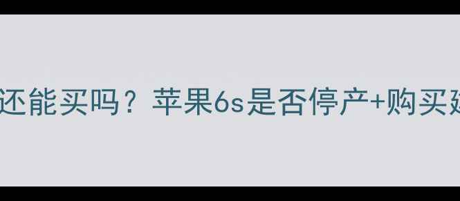 图片 📱苹果6s还能买吗？苹果6s是否停产+购买建议全🔥1