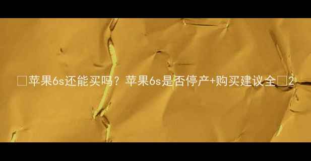 图片 📱苹果6s还能买吗？苹果6s是否停产+购买建议全🔥2