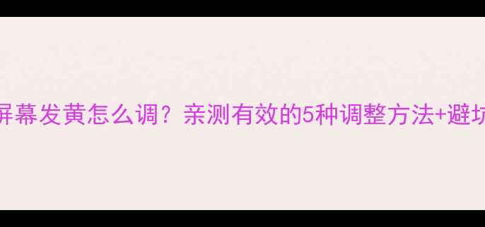 苹果6屏幕发黄怎么调亲测有效的5种调整方法避坑指南