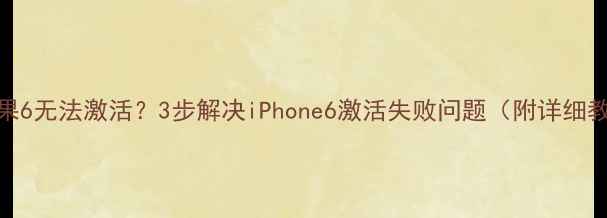 图片 📱苹果6无法激活？3步解决iPhone6激活失败问题（附详细教程）