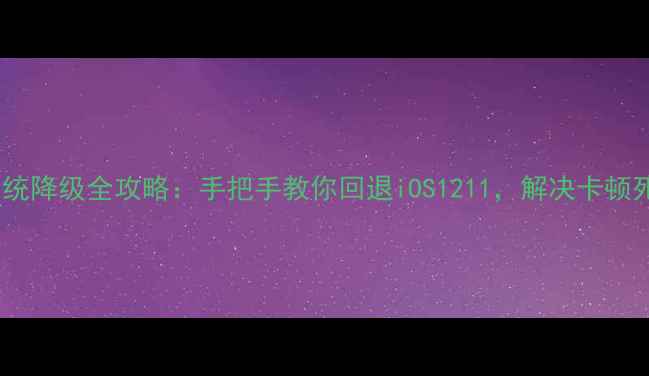 苹果6系统降级全攻略手把手教你回退iOS1211解决卡顿死机问题