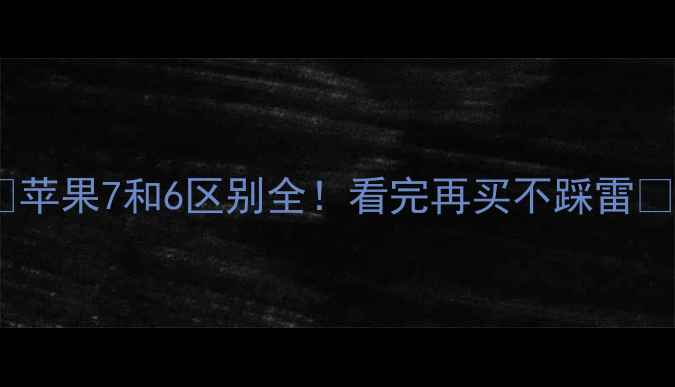 苹果7和6区别全看完再买不踩雷