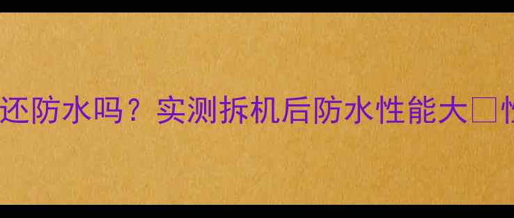 苹果7拆过机还防水吗实测拆机后防水性能大性能依旧在线